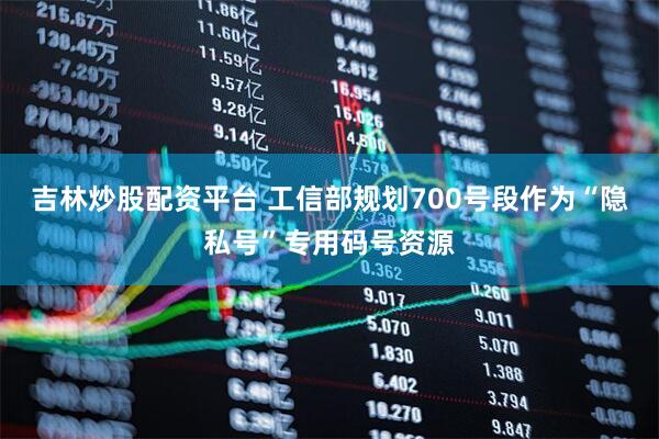 吉林炒股配资平台 工信部规划700号段作为“隐私号”专用码号资源