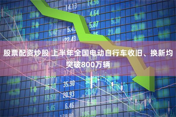 股票配资炒股 上半年全国电动自行车收旧、换新均突破800万辆