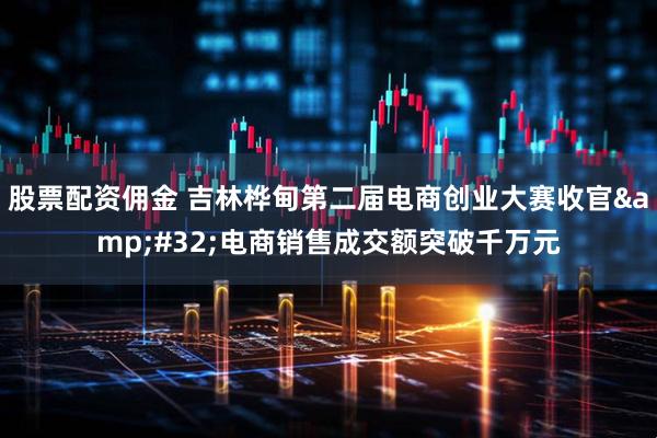股票配资佣金 吉林桦甸第二届电商创业大赛收官&#32;电商销售成交额突破千万元