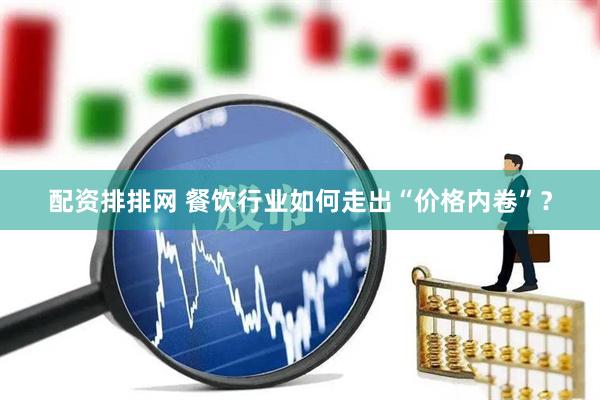 配资排排网 餐饮行业如何走出“价格内卷”？