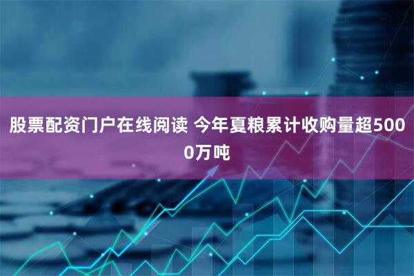 股票配资门户在线阅读 今年夏粮累计收购量超5000万吨