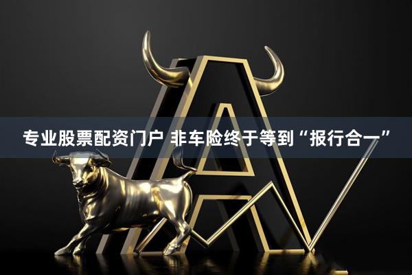 专业股票配资门户 非车险终于等到“报行合一”