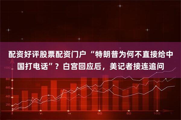 配资好评股票配资门户 “特朗普为何不直接给中国打电话”？白宫回应后，美记者接连追问