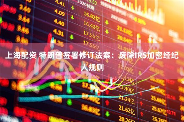上海配资 特朗普签署修订法案：废除IRS加密经纪人规则