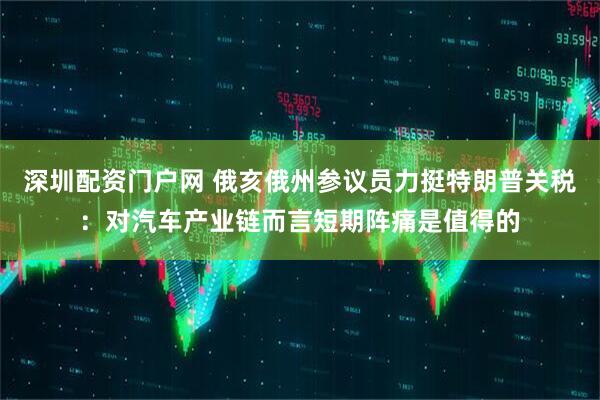 深圳配资门户网 俄亥俄州参议员力挺特朗普关税：对汽车产业链而言短期阵痛是值得的