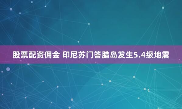 股票配资佣金 印尼苏门答腊岛发生5.4级地震
