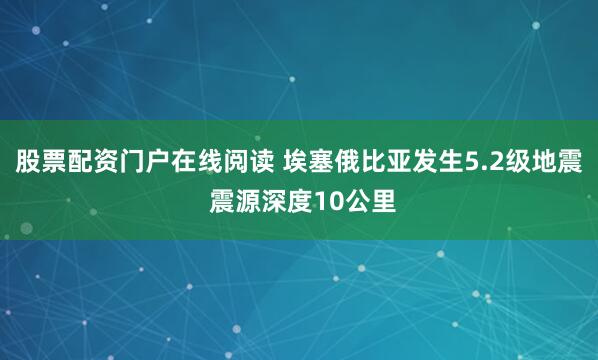股票配资门户在线阅读 埃塞俄比亚发生5.2级地震 震源深度10公里