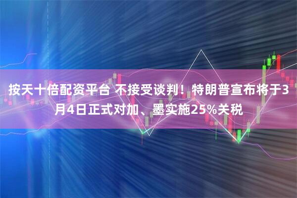 按天十倍配资平台 不接受谈判！特朗普宣布将于3月4日正式对加、墨实施25%关税