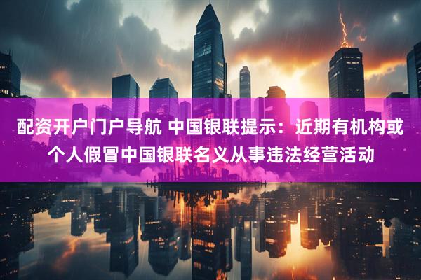 配资开户门户导航 中国银联提示：近期有机构或个人假冒中国银联名义从事违法经营活动