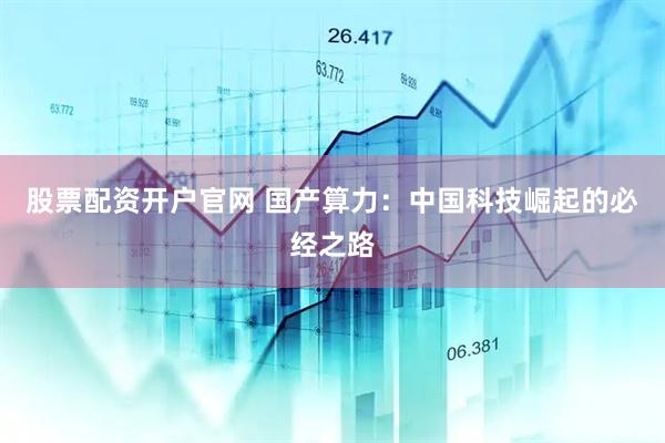 股票配资开户官网 国产算力：中国科技崛起的必经之路