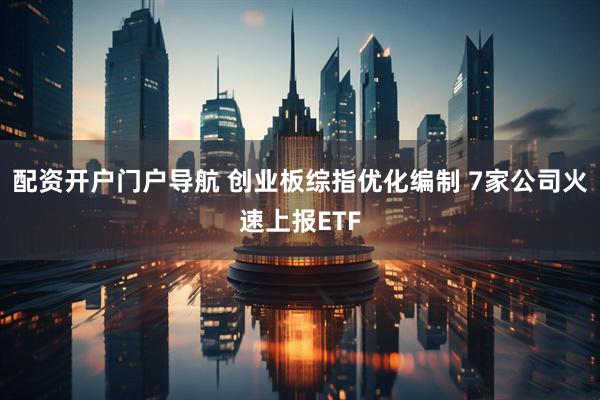 配资开户门户导航 创业板综指优化编制 7家公司火速上报ETF