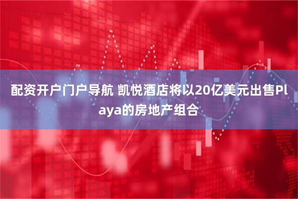 配资开户门户导航 凯悦酒店将以20亿美元出售Playa的房地产组合