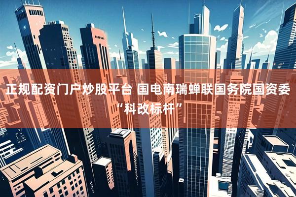正规配资门户炒股平台 国电南瑞蝉联国务院国资委“科改标杆”