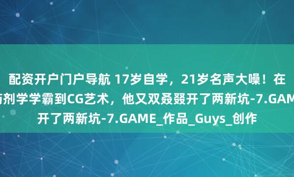 配资开户门户导航 17岁自学，21岁名声大噪！在军队潜心练画，从药剂学学霸到CG艺术，他又双叒叕开了两新坑-7.GAME_作品_Guys_创作