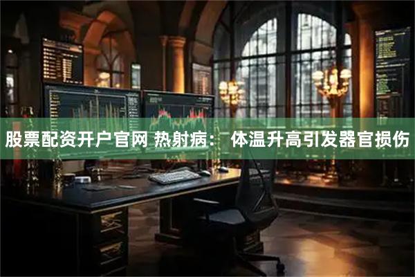 股票配资开户官网 热射病： 体温升高引发器官损伤