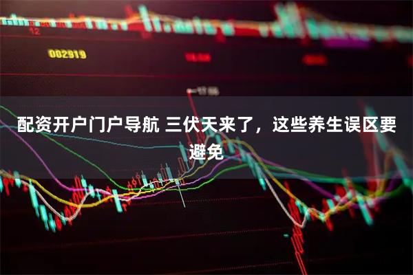 配资开户门户导航 三伏天来了，这些养生误区要避免