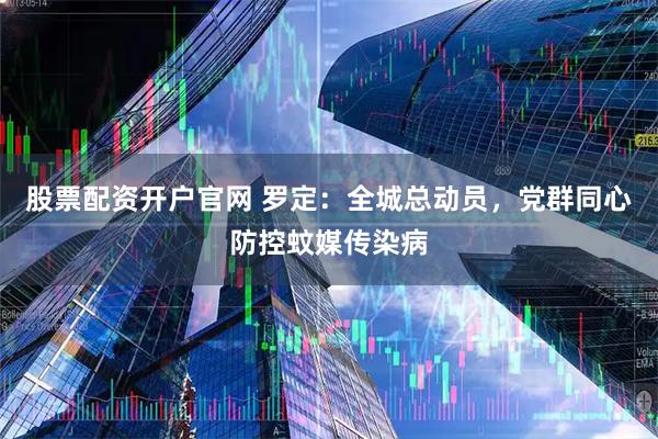 股票配资开户官网 罗定：全城总动员，党群同心防控蚊媒传染病