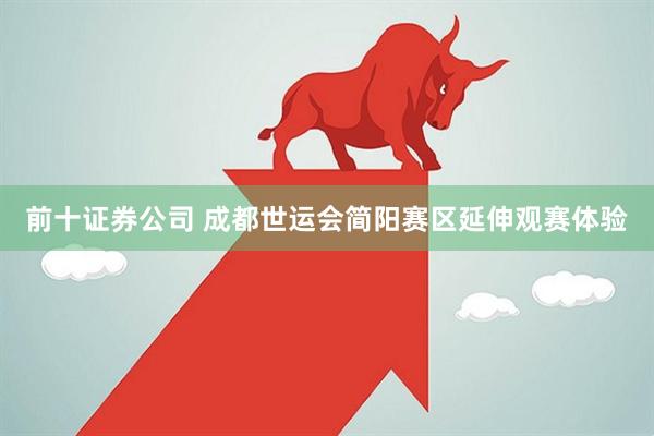 前十证券公司 成都世运会简阳赛区延伸观赛体验