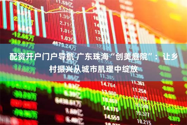 配资开户门户导航 广东珠海“创美庭院”：让乡村振兴从城市肌理中绽放