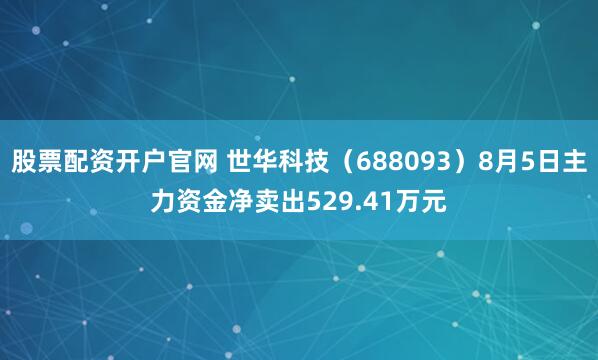 股票配资开户官网 世华科技（688093）8月5日主力资金净卖出529.41万元
