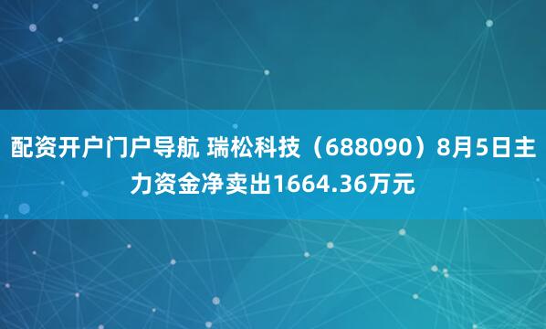配资开户门户导航 瑞松科技（688090）8月5日主力资金净卖出1664.36万元