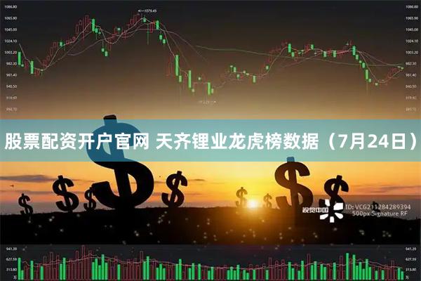 股票配资开户官网 天齐锂业龙虎榜数据（7月24日）