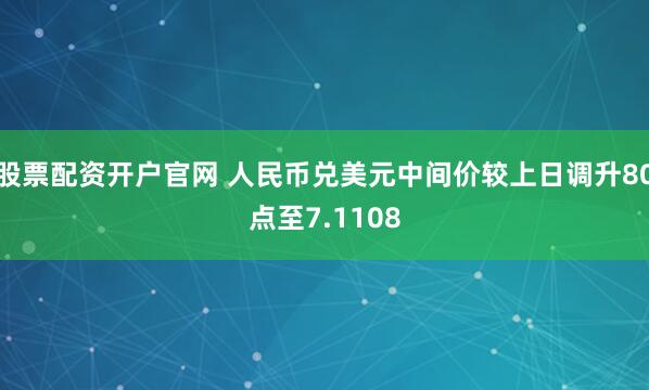 股票配资开户官网 人民币兑美元中间价较上日调升80点至7.1108