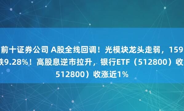 前十证券公司 A股全线回调！光模块龙头走弱，159363收跌9.28%！高股息逆市拉升，银行ETF（512800）收涨近1%