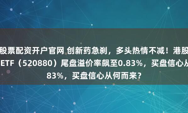 股票配资开户官网 创新药急刹，多头热情不减！港股通创新药ETF（520880）尾盘溢价率飙至0.83%，买盘信心从何而来？