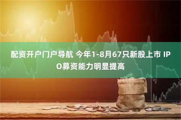配资开户门户导航 今年1-8月67只新股上市 IPO募资能力明显提高