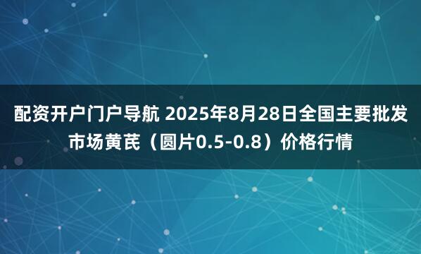 配资开户门户导航 2025年8月28日全国主要批发市场黄芪（圆片0.5-0.8）价格行情