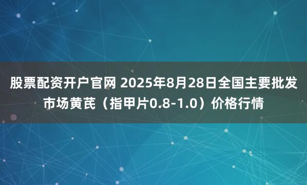 股票配资开户官网 2025年8月28日全国主要批发市场黄芪（指甲片0.8-1.0）价格行情