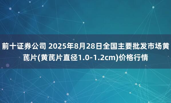 前十证券公司 2025年8月28日全国主要批发市场黄芪片(黄芪片直径1.0-1.2cm)价格行情