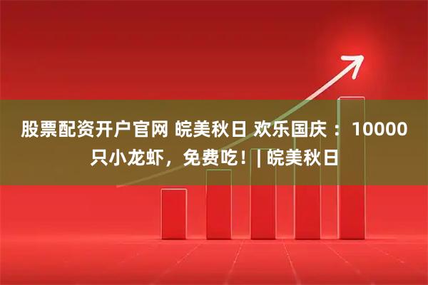 股票配资开户官网 皖美秋日 欢乐国庆 ：10000只小龙虾，免费吃！| 皖美秋日